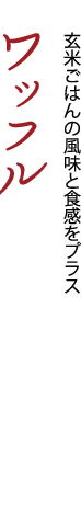 玄米ごはんの風味と食感をプラス「ワッフル」