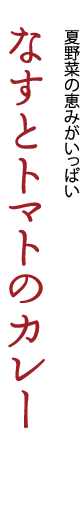 夏野菜の恵みがいっぱい「なすとトマトのカレー」